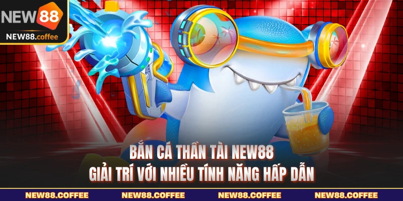 Bắn cá thần tài NEW88 giải trí với nhiều tính năng hấp dẫn